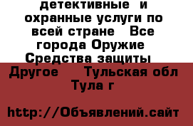 детективные  и охранные услуги по всей стране - Все города Оружие. Средства защиты » Другое   . Тульская обл.,Тула г.